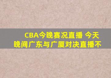 CBA今晚赛况直播 今天晚间广东与广厦对决直播不